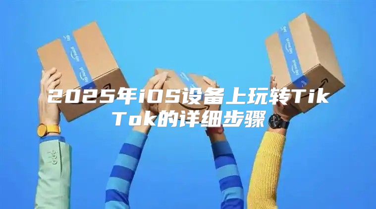 2025年iOS设备上玩转TikTok的详细步骤