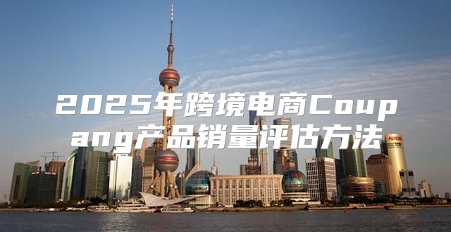 2025年跨境电商Coupang产品销量评估方法