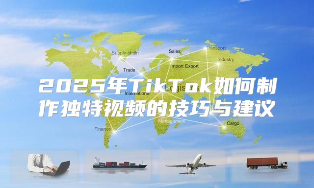 2025年TikTok如何制作独特视频的技巧与建议