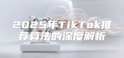 2025年TikTok推荐算法的深度解析