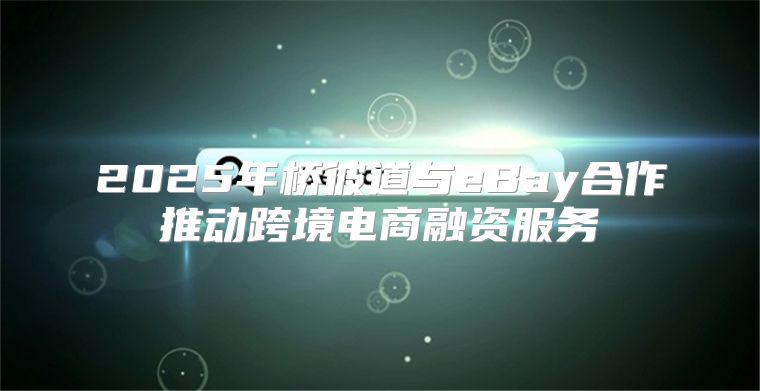 2025年桥彼道与eBay合作推动跨境电商融资服务
