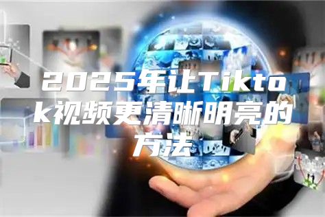 2025年让Tiktok视频更清晰明亮的方法