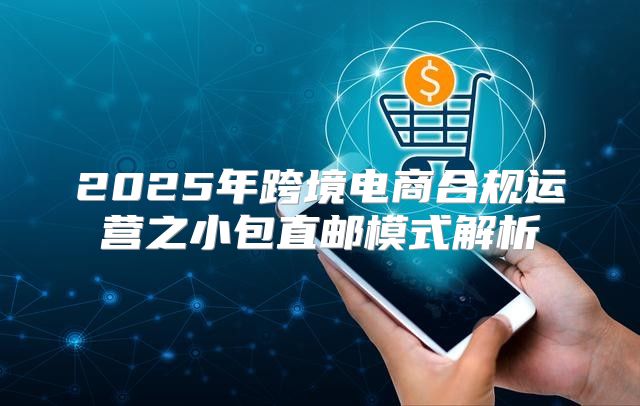2025年跨境电商合规运营之小包直邮模式解析