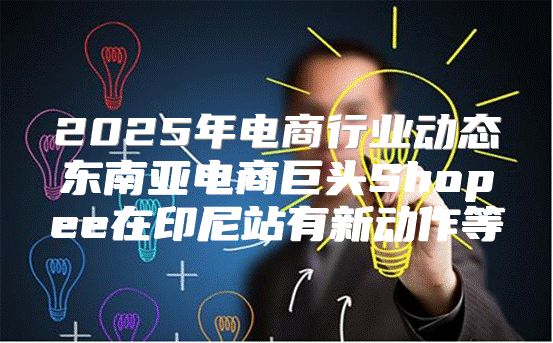 2025年电商行业动态东南亚电商巨头Shopee在印尼站有新动作等