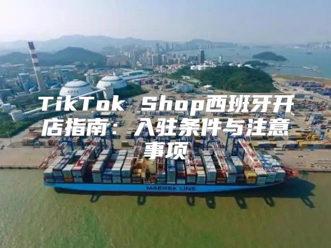 TikTok Shop西班牙开店指南：入驻条件与注意事项
