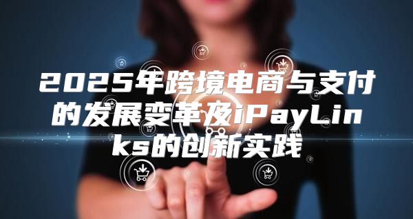 2025年跨境电商与支付的发展变革及iPayLinks的创新实践