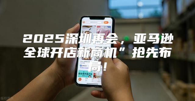 2025深圳再会，亚马逊全球开店新商机”抢先布局！