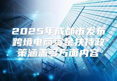 2025年成都市发布跨境电商资金扶持政策涵盖多方面内容