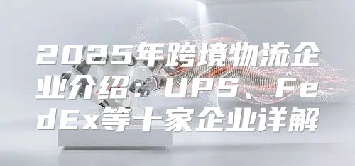 2025年跨境物流企业介绍：UPS、FedEx等十家企业详解