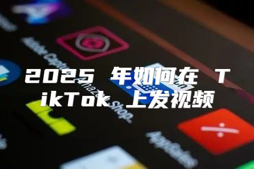 2025 年如何在 TikTok 上发视频