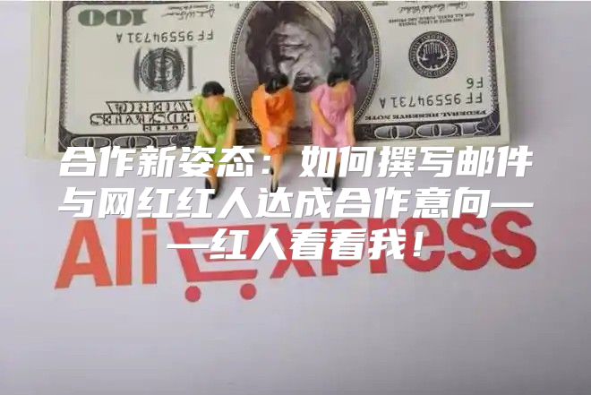 合作新姿态：如何撰写邮件与网红红人达成合作意向——红人看看我！