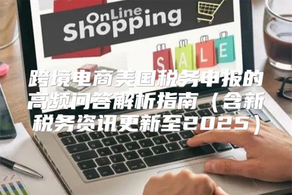 跨境电商美国税务申报的高频问答解析指南含新税务资讯更新至2025