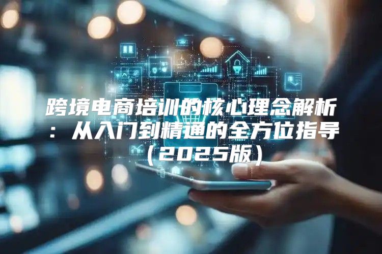 跨境电商培训的核心理念解析：从入门到精通的全方位指导2025版