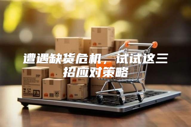 遭遇缺货危机，试试这三招应对策略