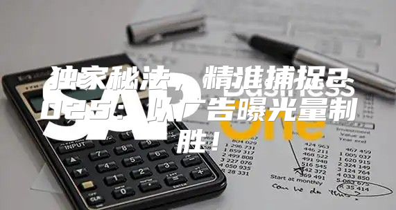 独家秘法，精准捕捉2025以广告曝光量制胜！