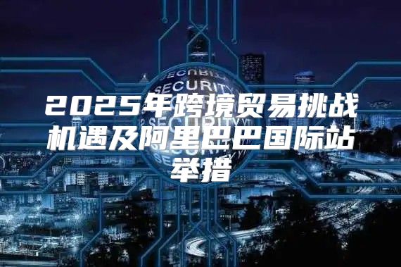 2025年跨境贸易挑战机遇及阿里巴巴国际站举措
