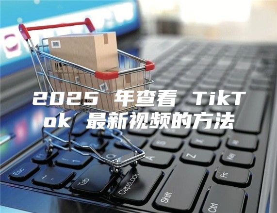2025 年查看 TikTok 最新视频的方法