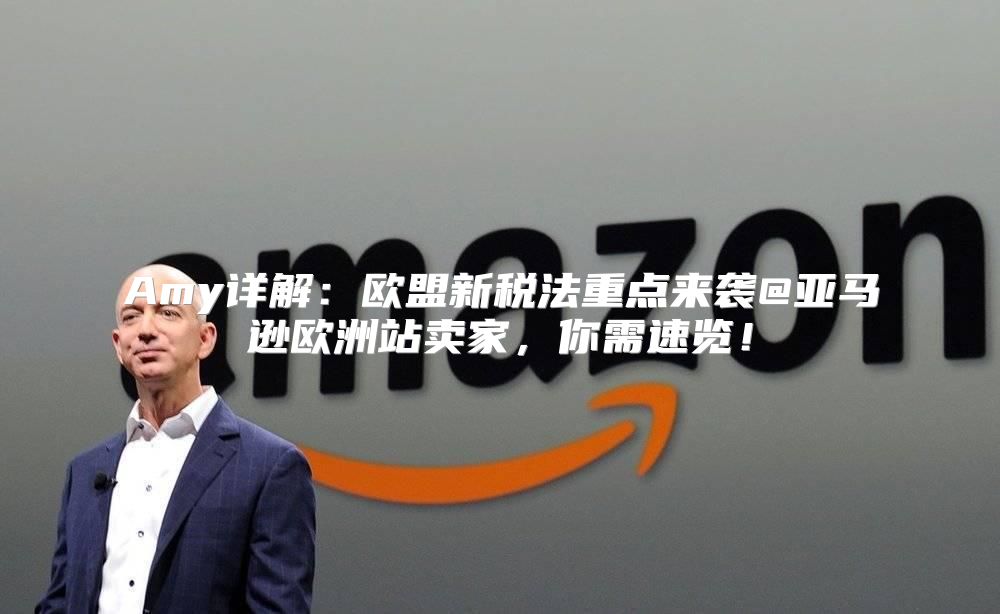 Amy详解：欧盟新税法重点来袭@亚马逊欧洲站卖家，你需速览！
