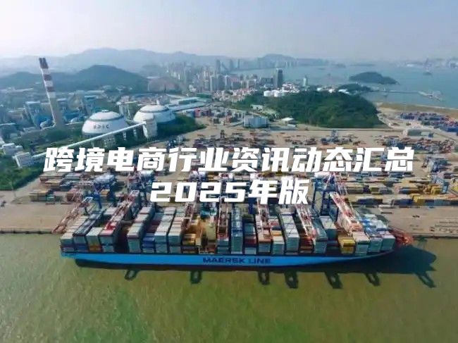 跨境电商行业资讯动态汇总2025年版