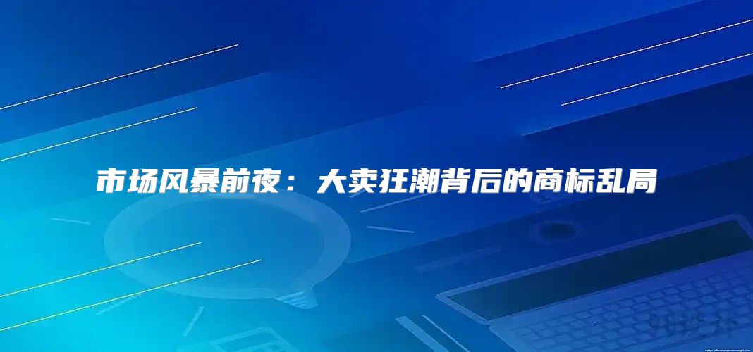 市场风暴前夜：大卖狂潮背后的商标乱局