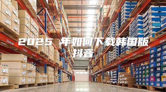 2025 年如何下载韩国版抖音