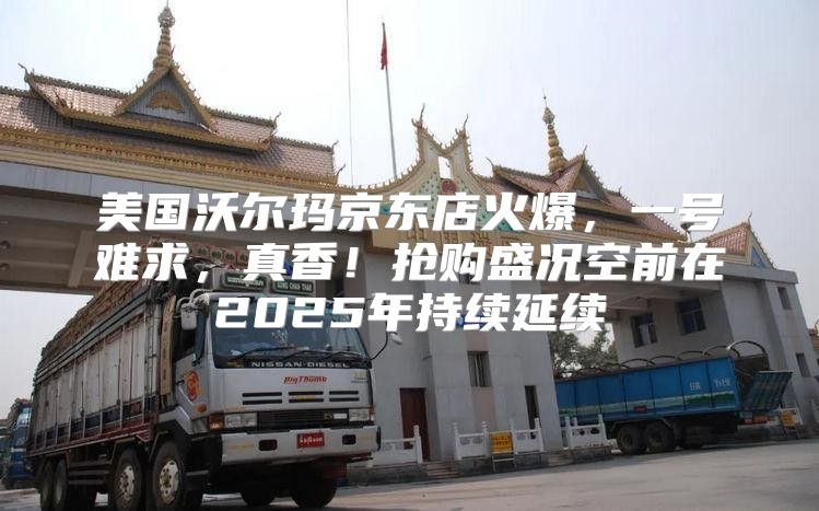 美国沃尔玛京东店火爆，一号难求，真香！抢购盛况空前在2025年持续延续