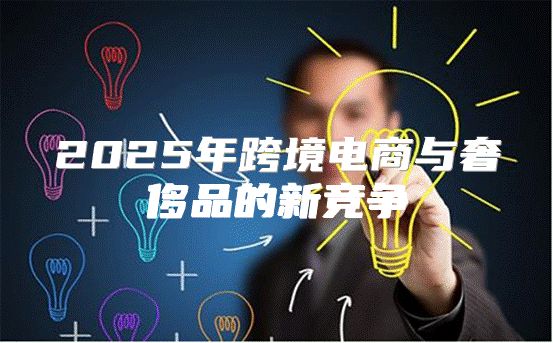 2025年跨境电商与奢侈品的新竞争