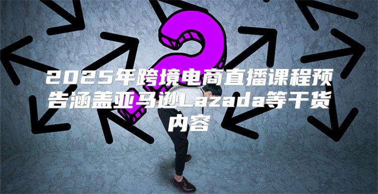 2025年跨境电商直播课程预告涵盖亚马逊Lazada等干货内容