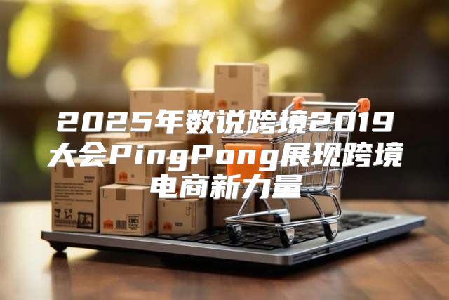 2025年数说跨境2019大会PingPong展现跨境电商新力量