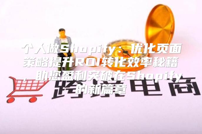 个人做Shopify：优化页面策略提升ROI转化效率秘籍，助您盈利突破在Shopify的新篇章
