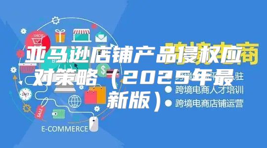 亚马逊店铺产品侵权应对策略2025年最新版
