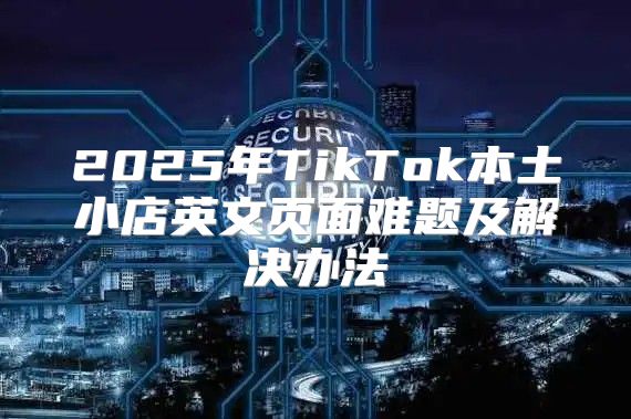 2025年TikTok本土小店英文页面难题及解决办法