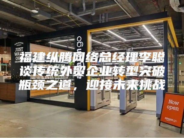 福建纵腾网络总经理李聪谈传统外贸企业转型突破瓶颈之道，迎接未来挑战
