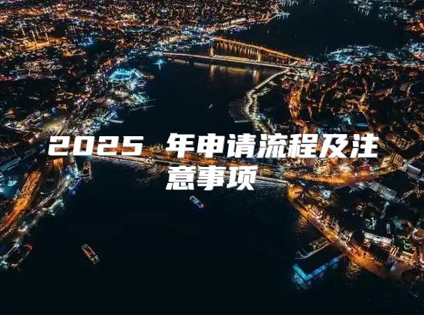 2025 年申请流程及注意事项