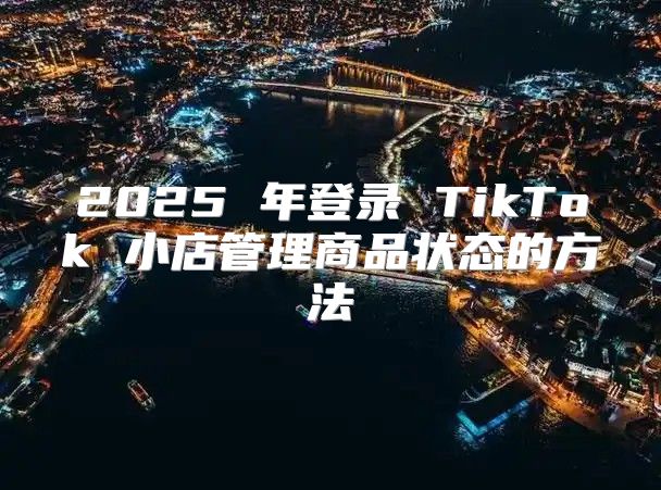 2025 年登录 TikTok 小店管理商品状态的方法