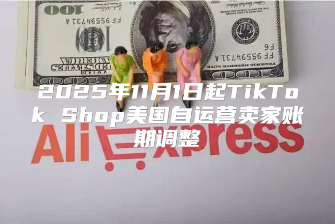 2025年11月1日起TikTok Shop美国自运营卖家账期调整
