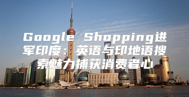 Google Shopping进军印度：英语与印地语搜索魅力捕获消费者心