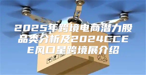 2025年跨境电商潜力股品类分析及2025CCEE风口星跨境展介绍