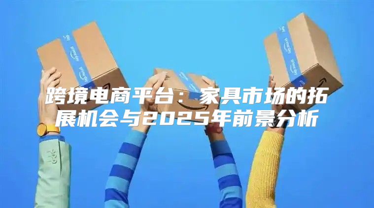 跨境电商平台：家具市场的拓展机会与2025年前景分析