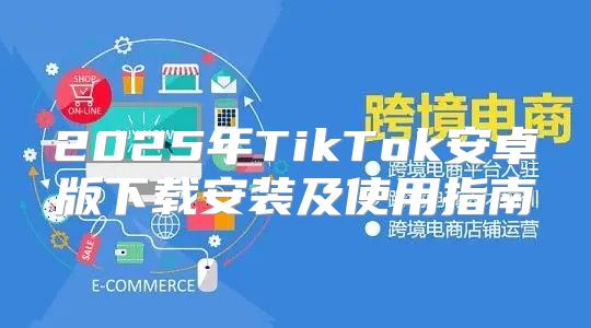 2025年TikTok安卓版下载安装及使用指南