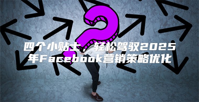 四个小贴士，轻松驾驭2025年Facebook营销策略优化
