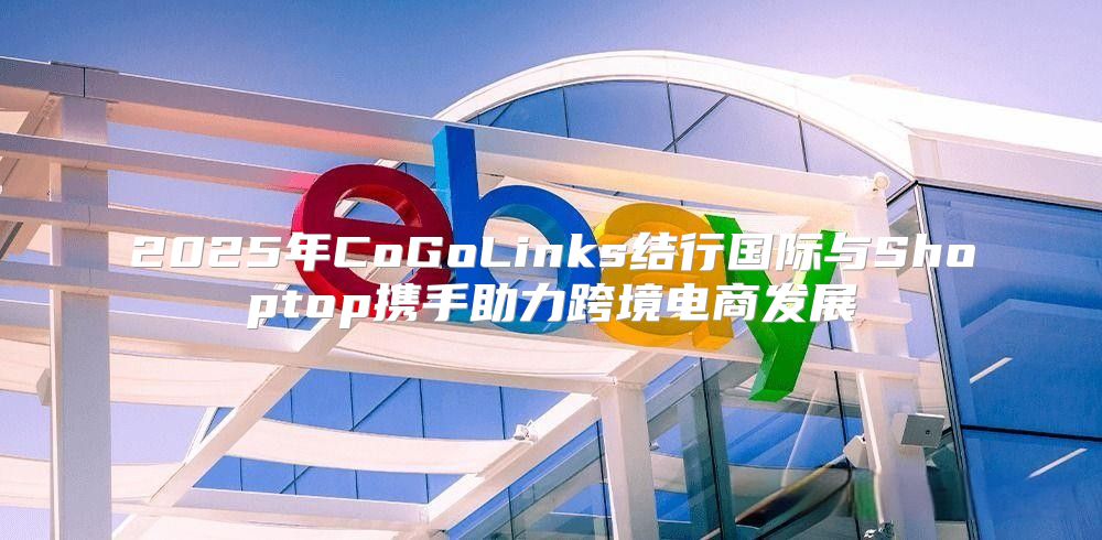 2025年CoGoLinks结行国际与Shoptop携手助力跨境电商发展