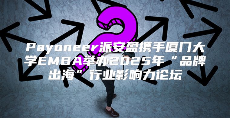 Payoneer派安盈携手厦门大学EMBA举办2025年“品牌出海”行业影响力论坛
