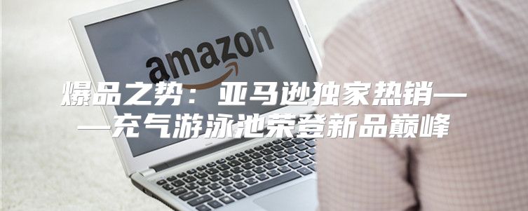 爆品之势：亚马逊独家热销——充气游泳池荣登新品巅峰