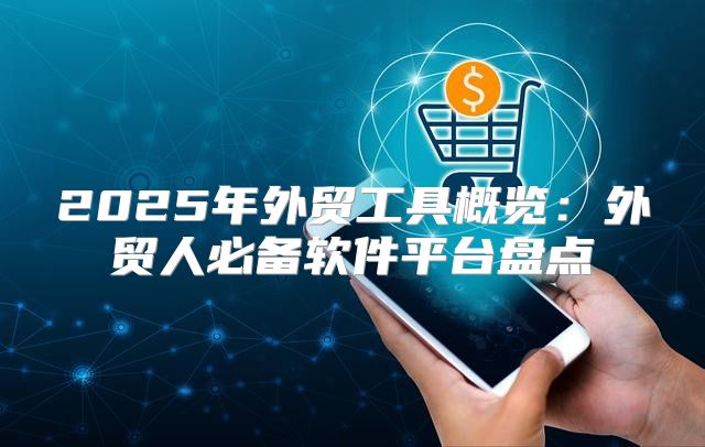 2025年外贸工具概览：外贸人必备软件平台盘点
