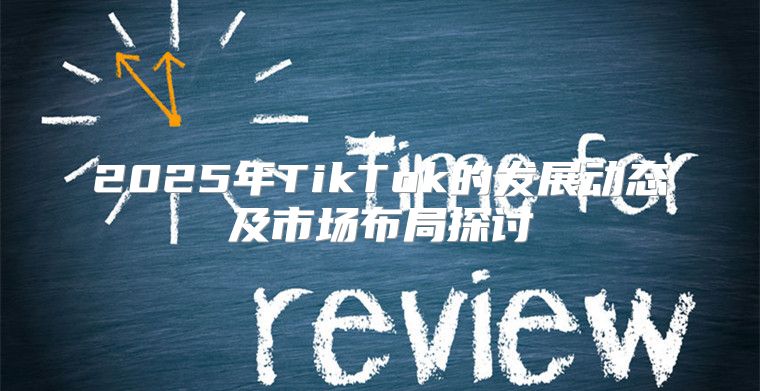 2025年TikTok的发展动态及市场布局探讨