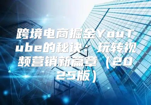跨境电商掘金YouTube的秘诀：玩转视频营销新篇章2025版