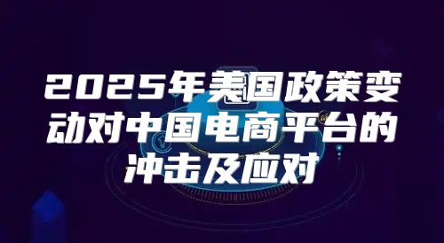 2025年美国政策变动对中国电商平台的冲击及应对