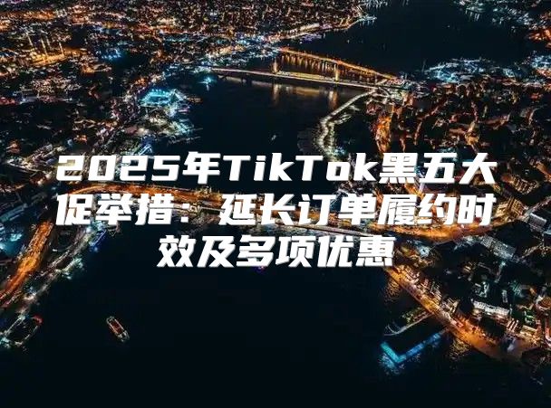 2025年TikTok黑五大促举措：延长订单履约时效及多项优惠