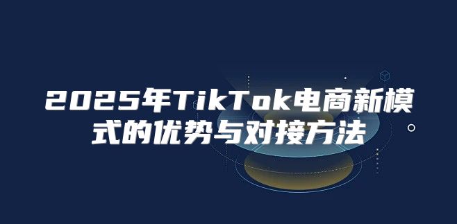 2025年TikTok电商新模式的优势与对接方法